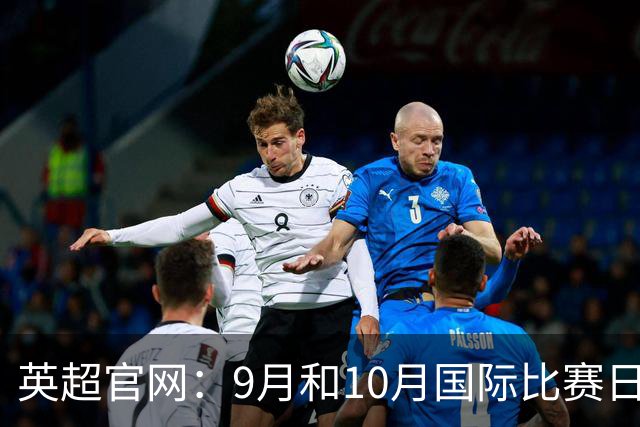 英超官网：9月和10月国际比赛日合并，减少对俱乐部的干扰